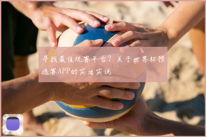 寻找最佳观赛平台？关于世界杯预选赛APP的实话实说