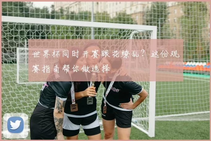 世界杯同时开赛眼花缭乱?这份观赛指南帮你做选择