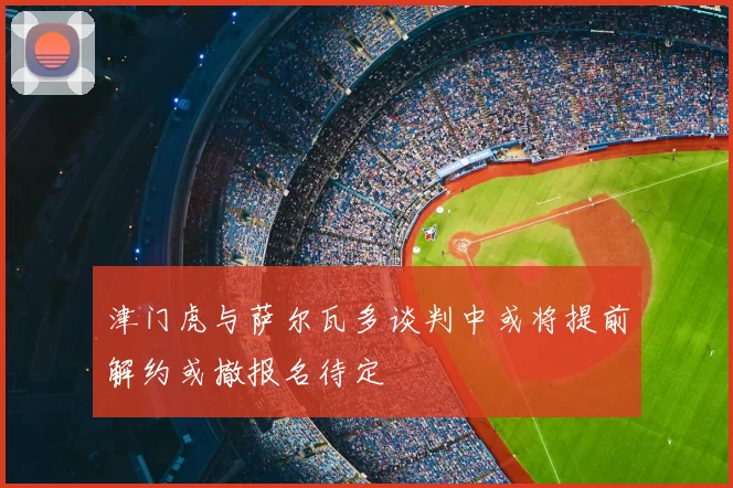 津门虎与萨尔瓦多谈判中或将提前解约或撤报名待定