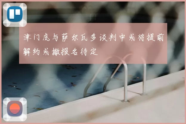 津门虎与萨尔瓦多谈判中或将提前解约或撤报名待定