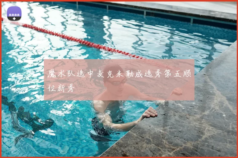 魔术队选中麦克米勒成选秀第五顺位新秀