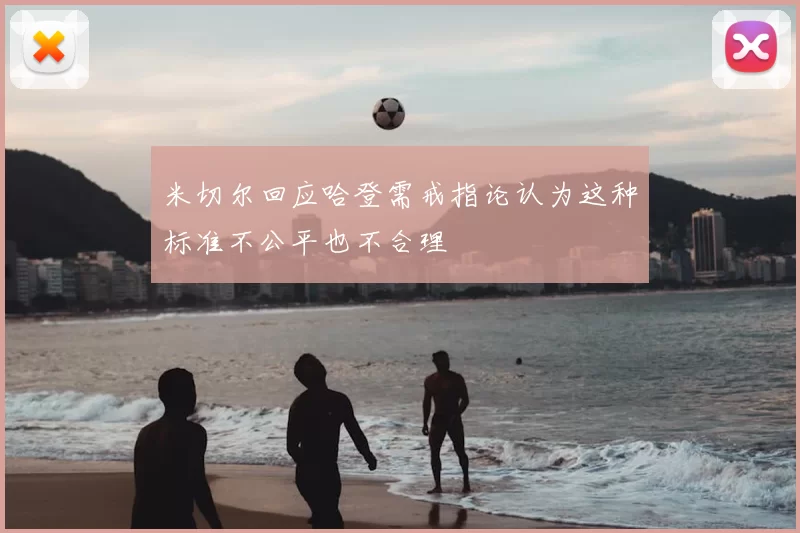 米切尔回应哈登需戒指论认为这种标准不公平也不合理