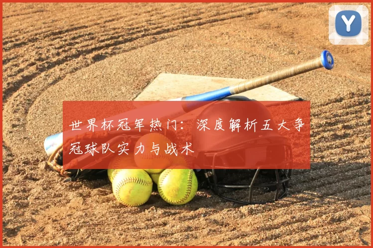 世界杯冠军热门：深度解析五大争冠球队实力与战术