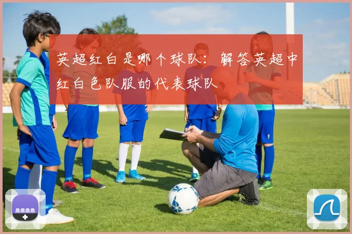 英超红白是哪个球队:解答英超中红白色队服的代表球队