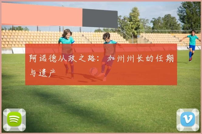 阿诺德从政之路:加州州长的任期与遗产