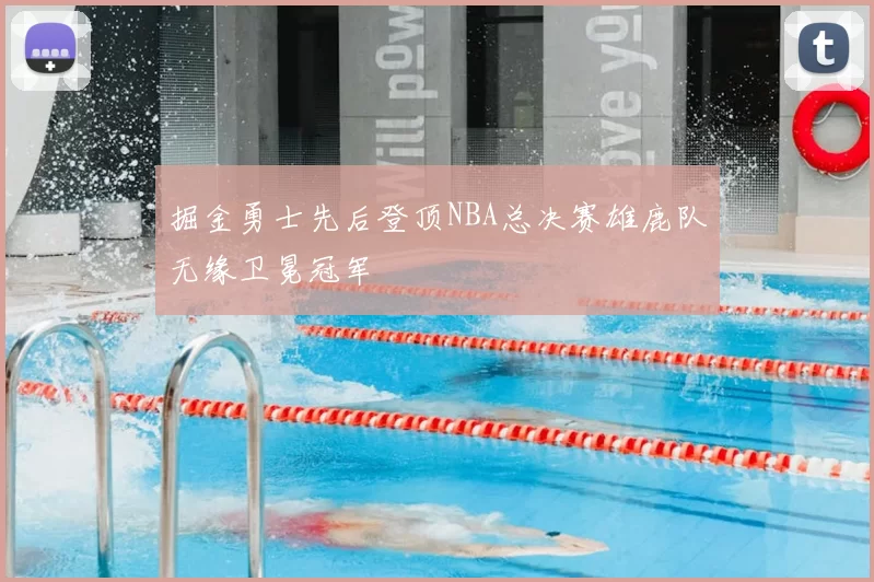 掘金勇士先后登顶NBA总决赛雄鹿队无缘卫冕冠军