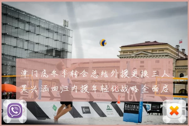 津门虎冬季转会总结外援更换三人吴兴涵回归内援年轻化战略全面启动