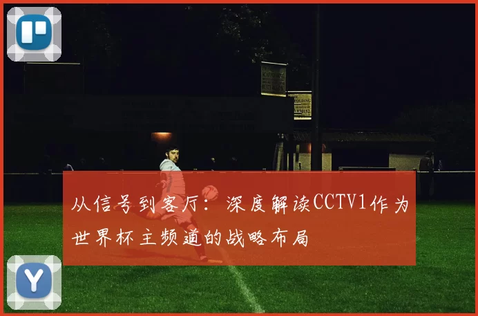 从信号到客厅:深度解读CCTV1作为世界杯主频道的战略布局
