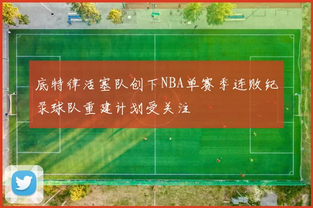 底特律活塞队创下NBA单赛季连败纪录球队重建计划受关注