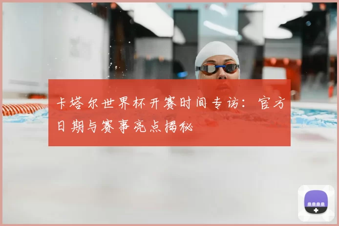 卡塔尔世界杯开赛时间专访:官方日期与赛事亮点揭秘