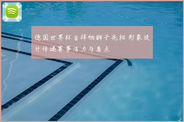 德国世界杯吉祥物狮子亮相 形象设计传递赛事活力与看点