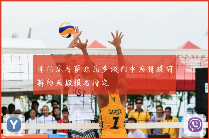 津门虎与萨尔瓦多谈判中或将提前解约或撤报名待定