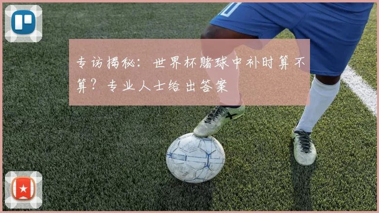 专访揭秘：世界杯赌球中补时算不算？专业人士给出答案