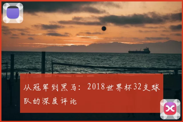 从冠军到黑马：2018世界杯32支球队的深度评论