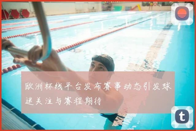欧洲杯线平台发布赛事动态引发球迷关注与赛程期待