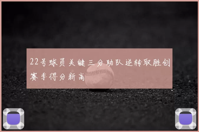 22号球员关键三分助队逆转取胜创赛季得分新高