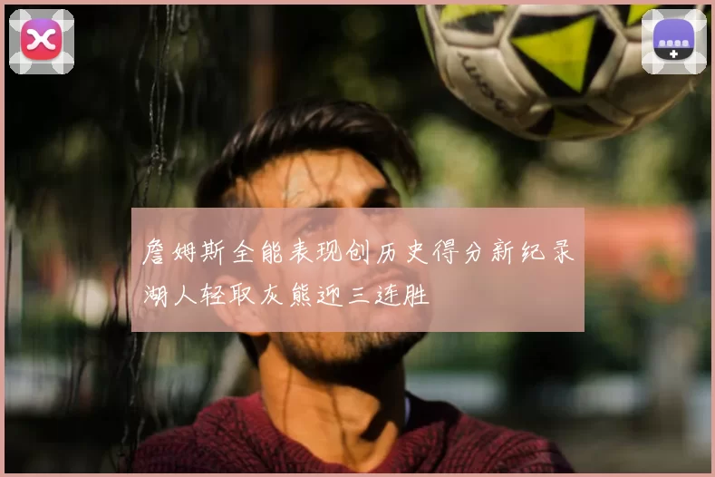 詹姆斯全能表现创历史得分新纪录湖人轻取灰熊迎三连胜