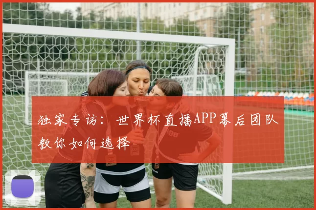 独家专访：世界杯直播APP幕后团队教你如何选择