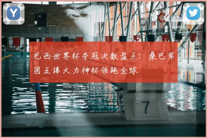 巴西世界杯夺冠次数盘点:桑巴军团五捧大力神杯领跑全球