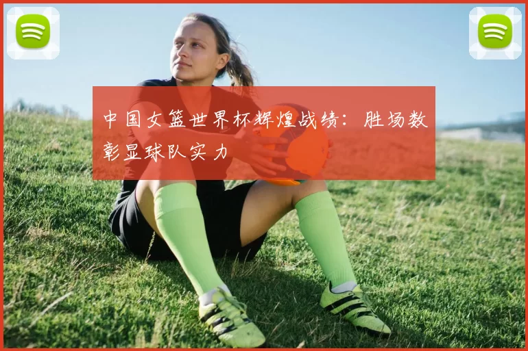 中国女篮世界杯辉煌战绩：胜场数彰显球队实力