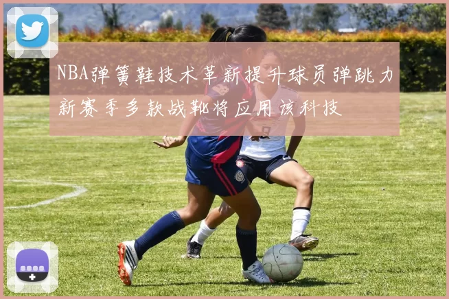 NBA弹簧鞋技术革新提升球员弹跳力新赛季多款战靴将应用该科技