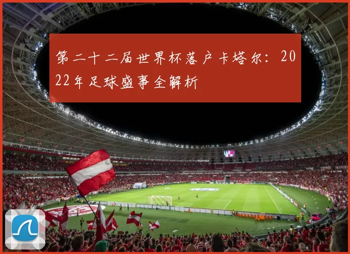 第二十二届世界杯落户卡塔尔：2022年足球盛事全解析