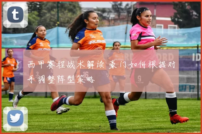 西甲赛程战术解读 豪门如何根据对手调整阵型策略
