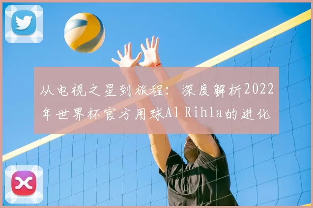 从电视之星到旅程:深度解析2022年世界杯官方用球Al Rihla的进化