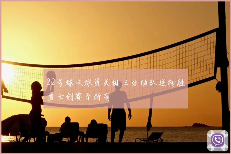 22号球衣球员关键三分助队逆转胜勇士创赛季新高