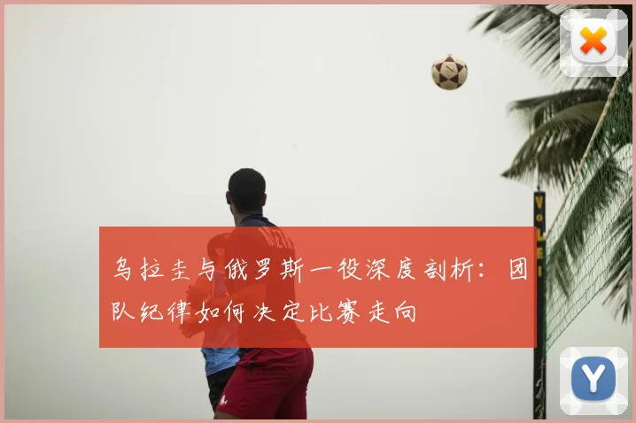 乌拉圭与俄罗斯一役深度剖析：团队纪律如何决定比赛走向