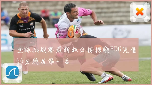 全球挑战赛最新积分榜揭晓EDG凭借66分稳居第一名