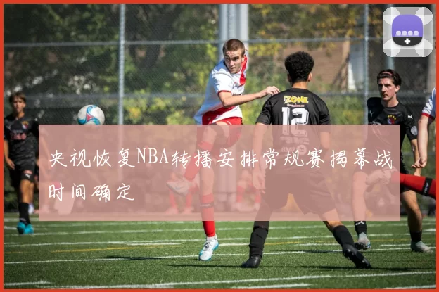 央视恢复NBA转播安排常规赛揭幕战时间确定