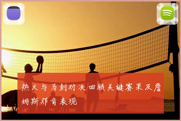 热火与马刺对决回顾关键赛果及詹姆斯邓肯表现