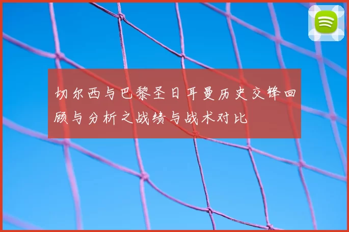 切尔西与巴黎圣日耳曼历史交锋回顾与分析之战绩与战术对比
