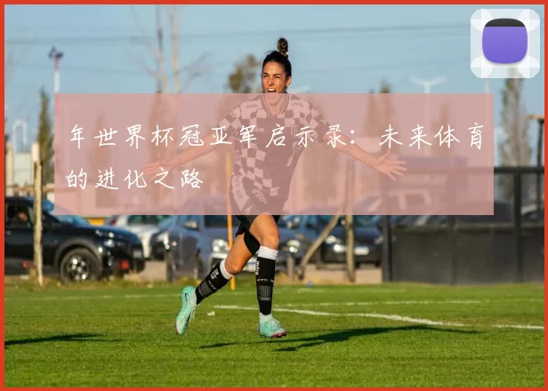 年世界杯冠亚军启示录：未来体育的进化之路