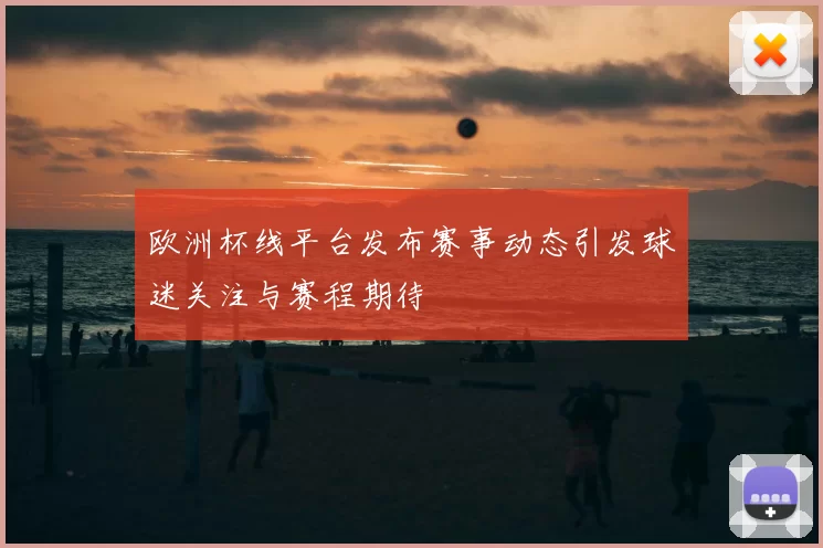 欧洲杯线平台发布赛事动态引发球迷关注与赛程期待
