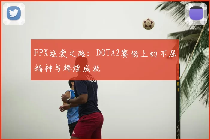 FPX逆袭之路：DOTA2赛场上的不屈精神与辉煌成就