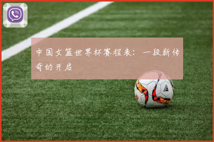 中国女篮世界杯赛程表:一段新传奇的开启