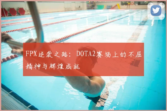 FPX逆袭之路:DOTA2赛场上的不屈精神与辉煌成就