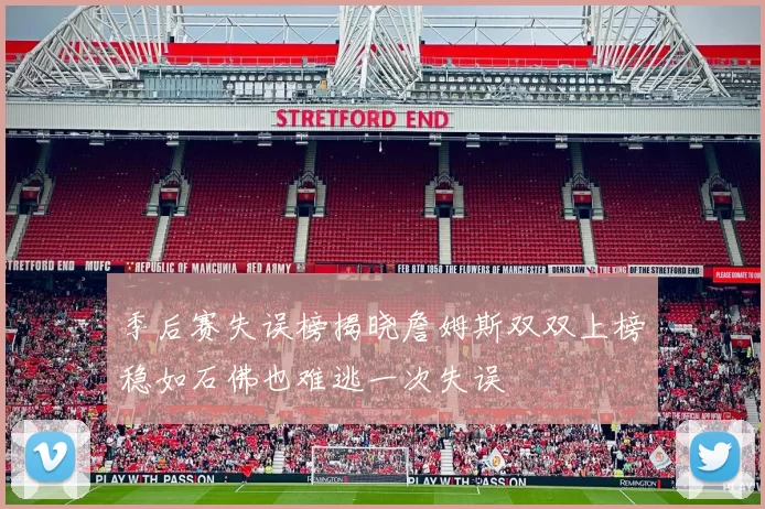 季后赛失误榜揭晓詹姆斯双双上榜稳如石佛也难逃一次失误