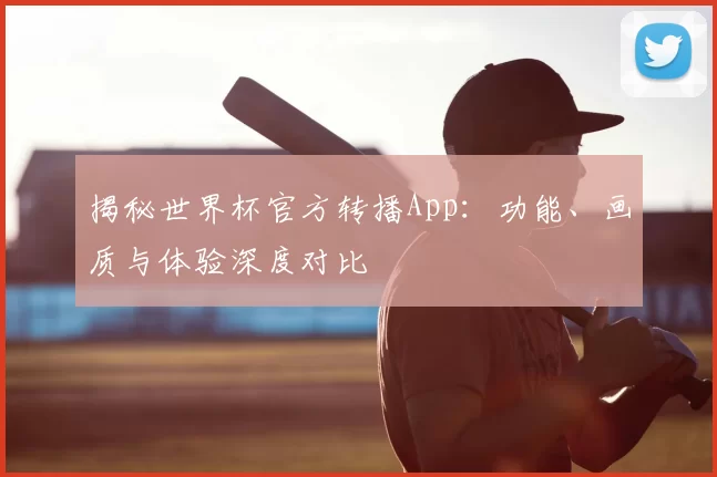揭秘世界杯官方转播App：功能、画质与体验深度对比
