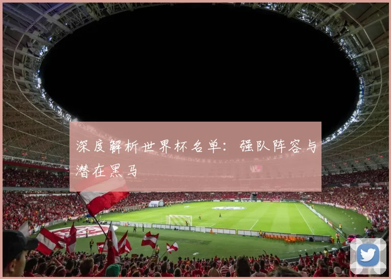 深度解析世界杯名单:强队阵容与潜在黑马