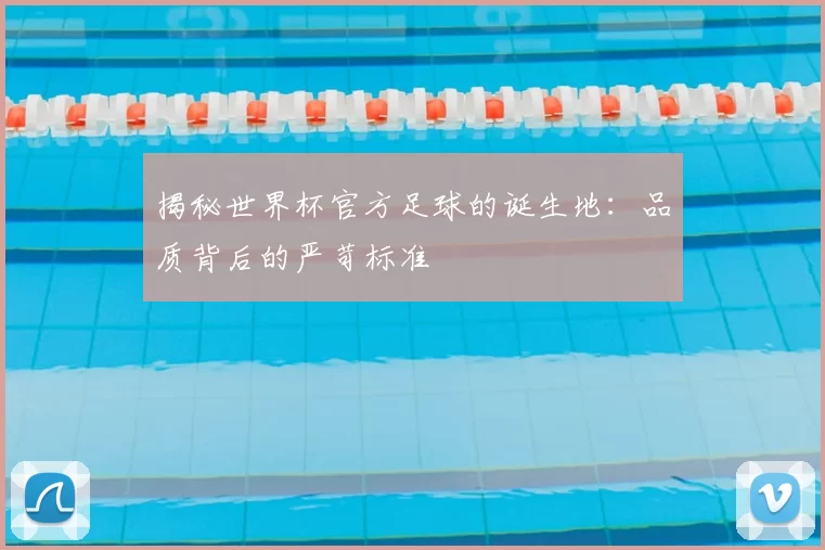 揭秘世界杯官方足球的诞生地:品质背后的严苛标准