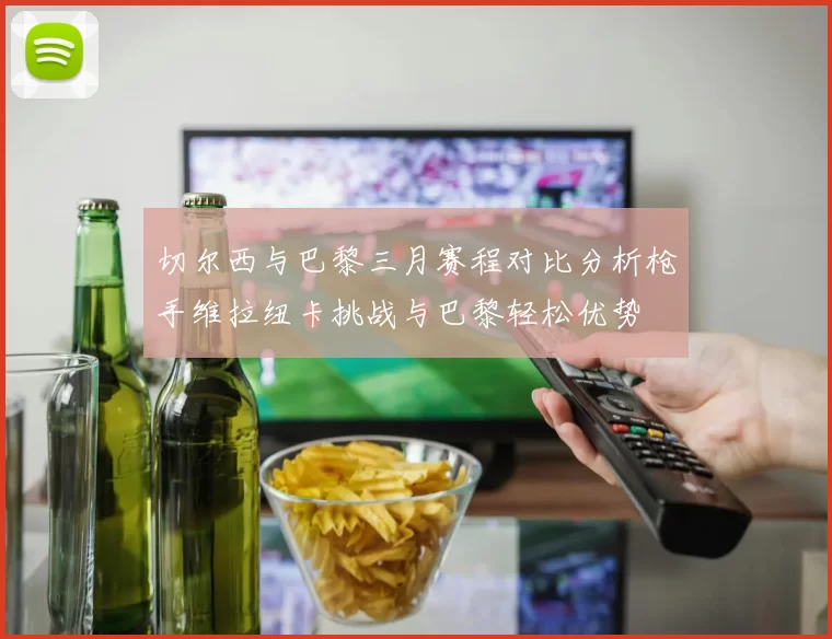 切尔西与巴黎三月赛程对比分析枪手维拉纽卡挑战与巴黎轻松优势