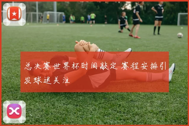 总决赛世界杯时间敲定 赛程安排引发球迷关注