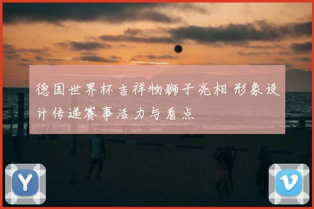 德国世界杯吉祥物狮子亮相 形象设计传递赛事活力与看点