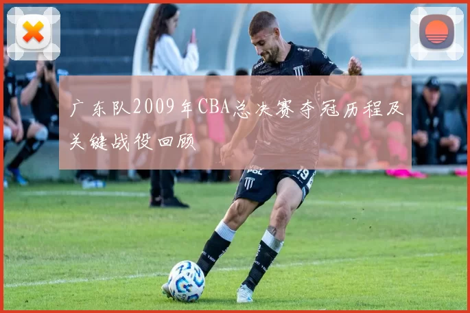 广东队2009年CBA总决赛夺冠历程及关键战役回顾