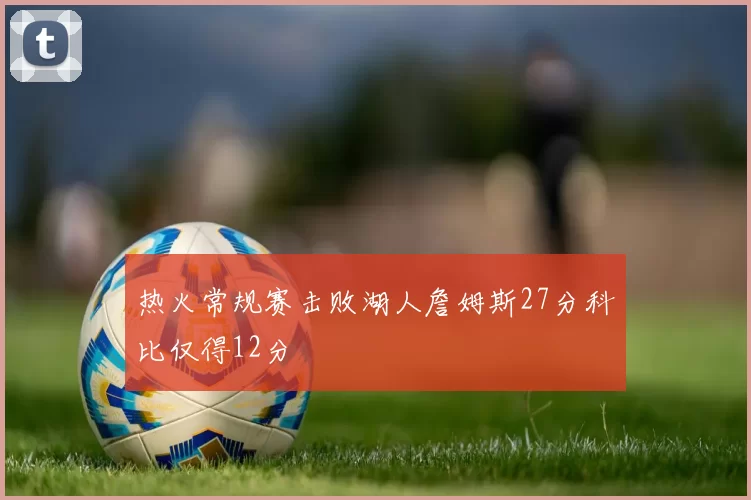 热火常规赛击败湖人詹姆斯27分科比仅得12分