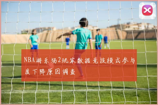 NBA游乐场2玩家数据竞技模式参与度下降原因调查