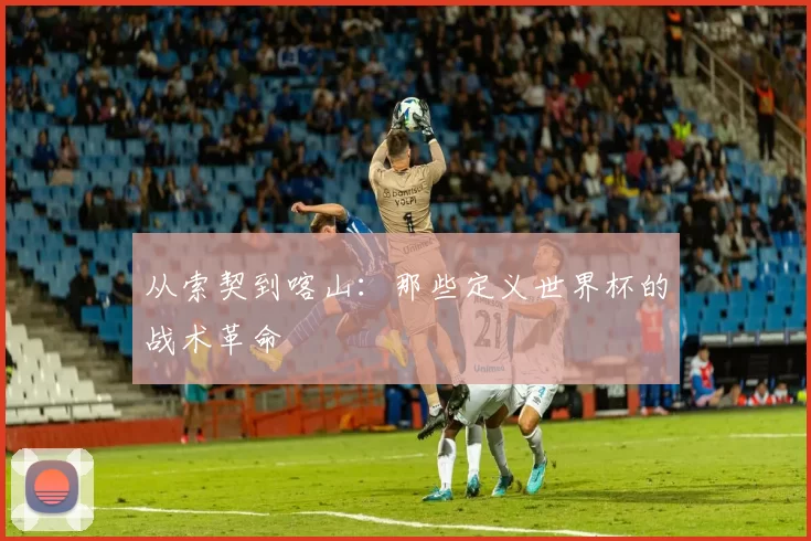 从索契到喀山:那些定义世界杯的战术革命